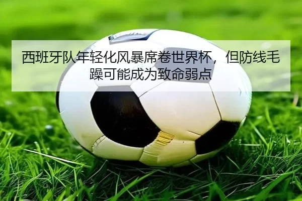 西班牙队年轻化风暴席卷世界杯，但防线毛躁可能成为致命弱点